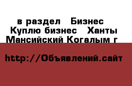  в раздел : Бизнес » Куплю бизнес . Ханты-Мансийский,Когалым г.